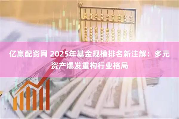 亿赢配资网 2025年基金规模排名新注解：多元资产爆发重构行业格局