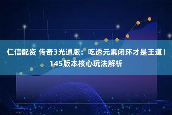 仁信配资 传奇3光通版：吃透元素闭环才是王道！145版本核心玩法解析