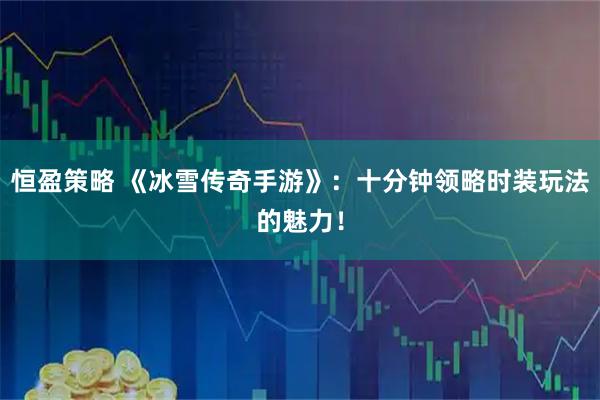恒盈策略 《冰雪传奇手游》：十分钟领略时装玩法的魅力！