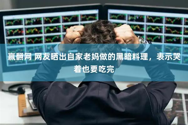 赢翻网 网友晒出自家老妈做的黑暗料理，表示哭着也要吃完