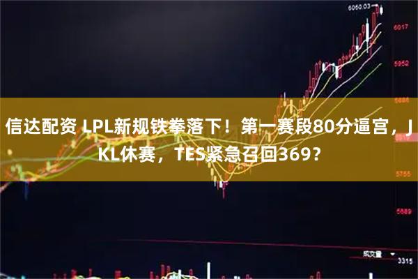 信达配资 LPL新规铁拳落下！第一赛段80分逼宫，JKL休赛，TES紧急召回369？