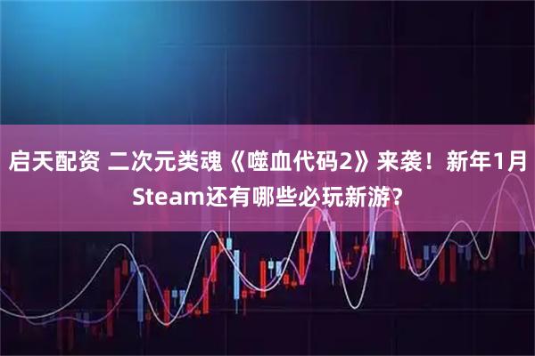 启天配资 二次元类魂《噬血代码2》来袭！新年1月Steam还有哪些必玩新游？