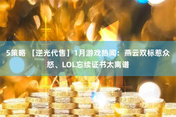 5策略 【逆光代售】1月游戏热闻：燕云双标惹众怒、LOL忘续证书太离谱