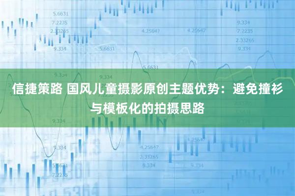 信捷策路 国风儿童摄影原创主题优势：避免撞衫与模板化的拍摄思路