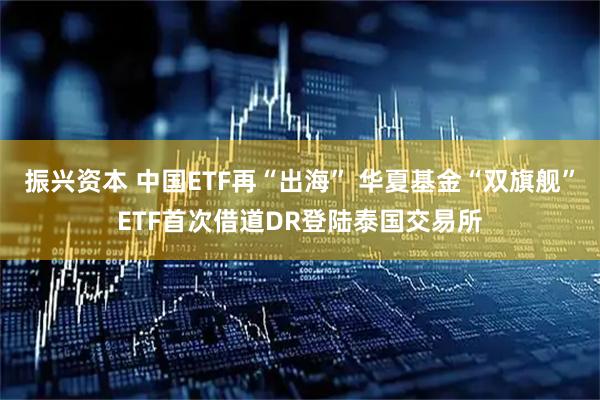 振兴资本 中国ETF再“出海” 华夏基金“双旗舰”ETF首次借道DR登陆泰国交易所