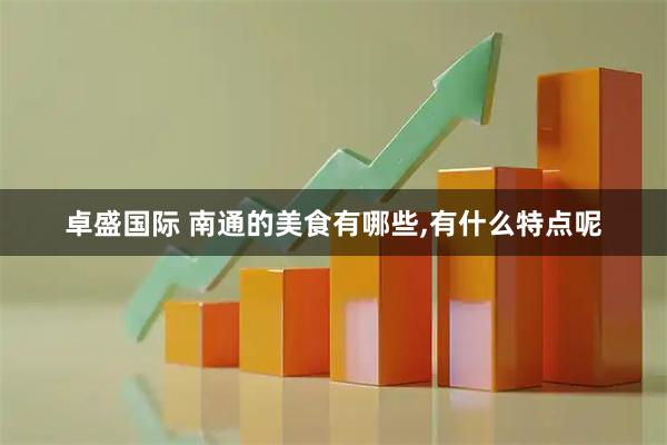 卓盛国际 南通的美食有哪些,有什么特点呢