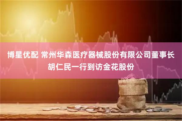 博星优配 常州华森医疗器械股份有限公司董事长胡仁民一行到访金花股份