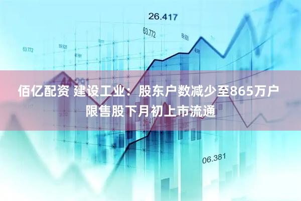 佰亿配资 建设工业：股东户数减少至865万户 限售股下月初上市流通