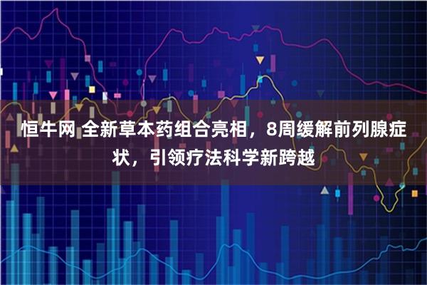 恒牛网 全新草本药组合亮相，8周缓解前列腺症状，引领疗法科学新跨越