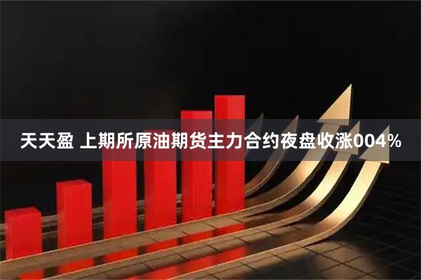 天天盈 上期所原油期货主力合约夜盘收涨004%