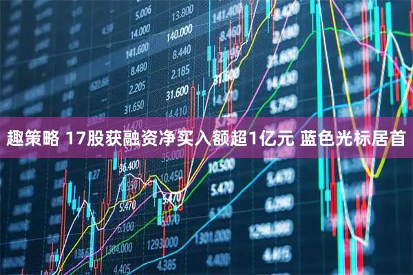 趣策略 17股获融资净买入额超1亿元 蓝色光标居首