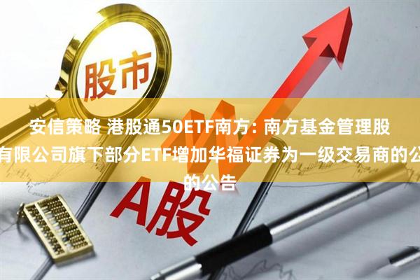 安信策略 港股通50ETF南方: 南方基金管理股份有限公司旗下部分ETF增加华福证券为一级交易商的公告