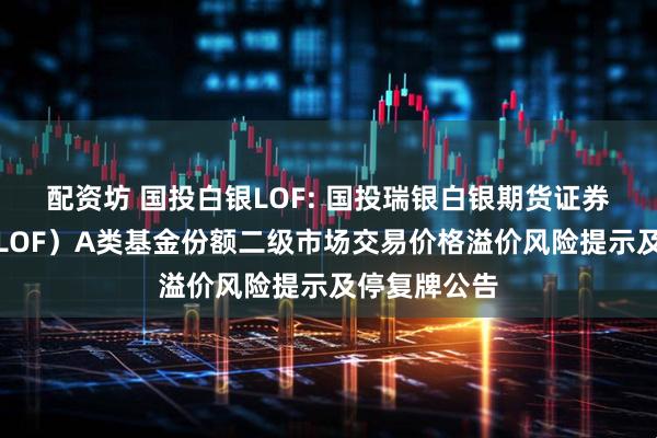 配资坊 国投白银LOF: 国投瑞银白银期货证券投资基金（LOF）A类基金份额二级市场交易价格溢价风险提示及停复牌公告