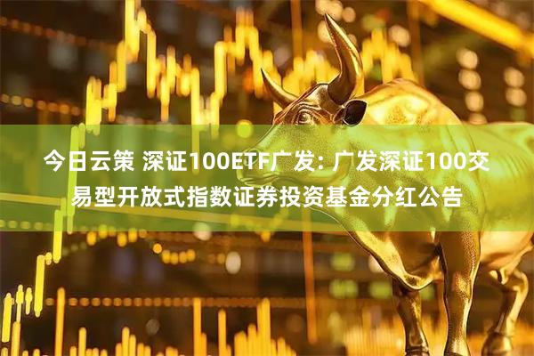 今日云策 深证100ETF广发: 广发深证100交易型开放式指数证券投资基金分红公告