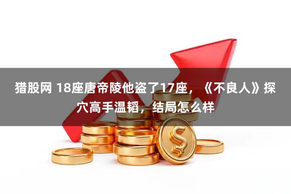 猎股网 18座唐帝陵他盗了17座，《不良人》探穴高手温韬，结局怎么样