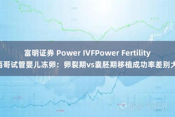 富明证券 Power IVFPower Fertility 墨西哥试管婴儿冻卵：卵裂期vs囊胚期移植成功率差别大吗？
