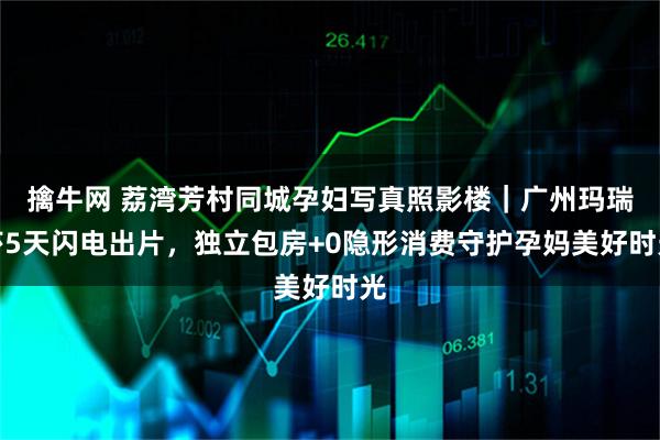 擒牛网 荔湾芳村同城孕妇写真照影楼｜广州玛瑞莎5天闪电出片，独立包房+0隐形消费守护孕妈美好时光