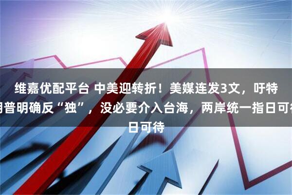 维嘉优配平台 中美迎转折！美媒连发3文，吁特朗普明确反“独”，没必要介入台海，两岸统一指日可待