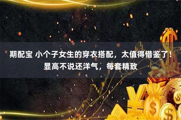 期配宝 小个子女生的穿衣搭配，太值得借鉴了！显高不说还洋气，每套精致