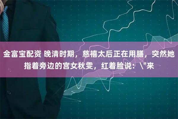 金富宝配资 晚清时期，慈禧太后正在用膳，突然她指着旁边的宫女秋雯，红着脸说：＂来